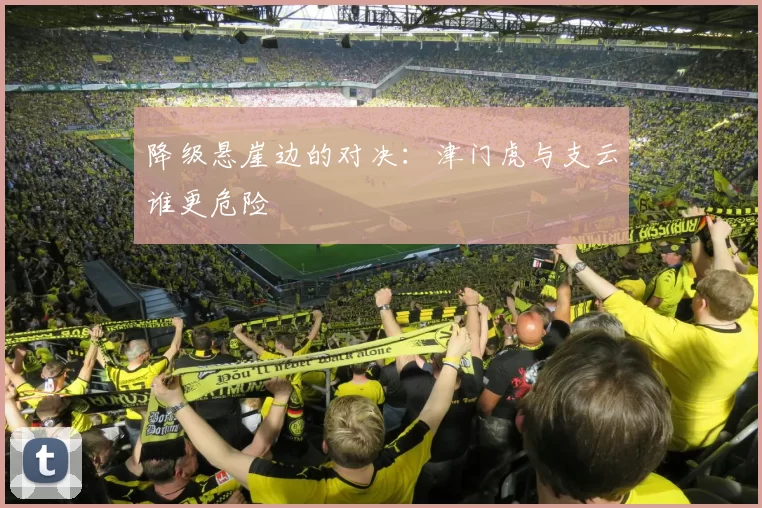 降级悬崖边的对决：津门虎与支云谁更危险