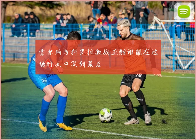 索尔纳与科罗拉激战正酣谁能在这场对决中笑到最后
