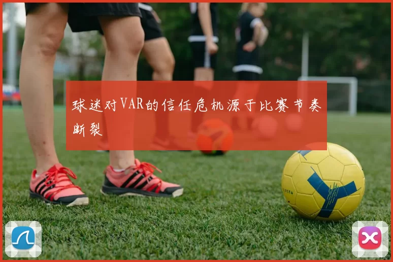球迷对VAR的信任危机源于比赛节奏断裂