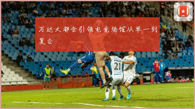 万达大都会引领电竞场馆从单一到复合