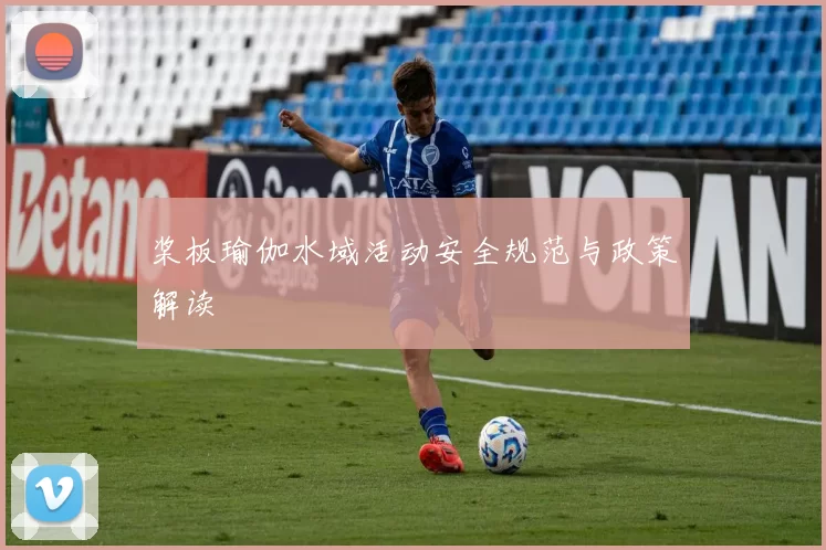 桨板瑜伽水域活动安全规范与政策解读