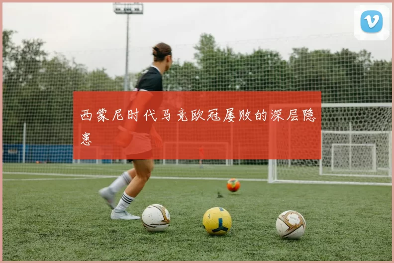 西蒙尼时代马竞欧冠屡败的深层隐患