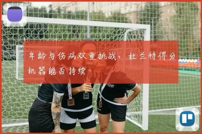 年龄与伤病双重挑战，杜兰特得分机器能否持续