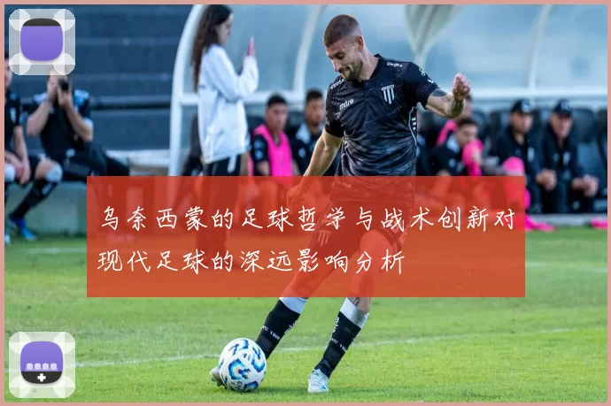 乌奈西蒙的足球哲学与战术创新对现代足球的深远影响分析
