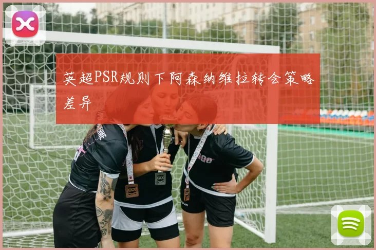 英超PSR规则下阿森纳维拉转会策略差异