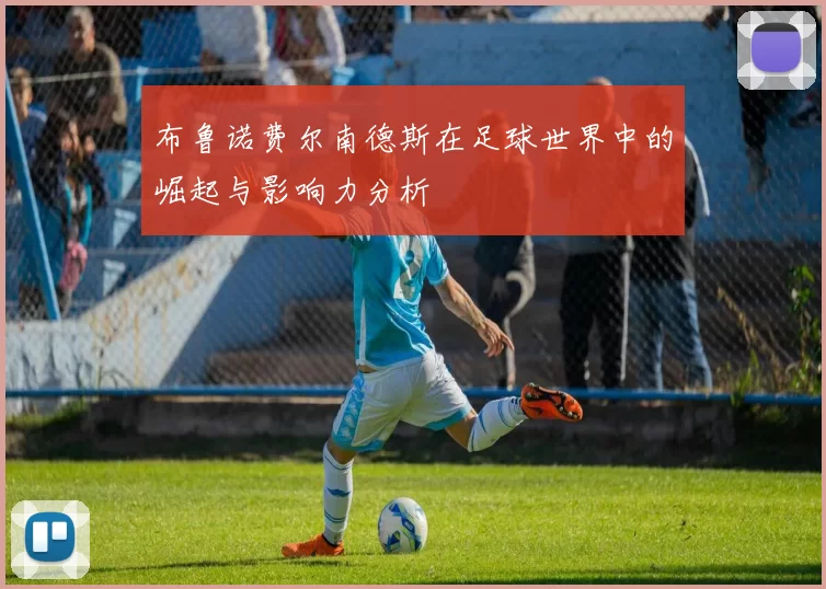 布鲁诺费尔南德斯在足球世界中的崛起与影响力分析