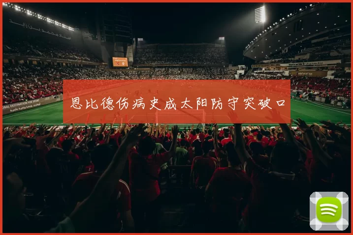 恩比德伤病史成太阳防守突破口
