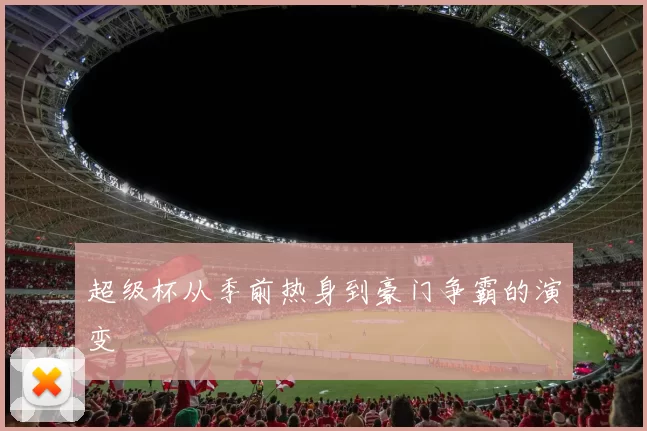 超级杯从季前热身到豪门争霸的演变