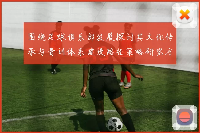 围绕足球俱乐部发展探讨其文化传承与青训体系建设路径策略研究方向