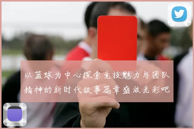 以篮球为中心探索竞技魅力与团队精神的新时代故事篇章盛放光彩吧