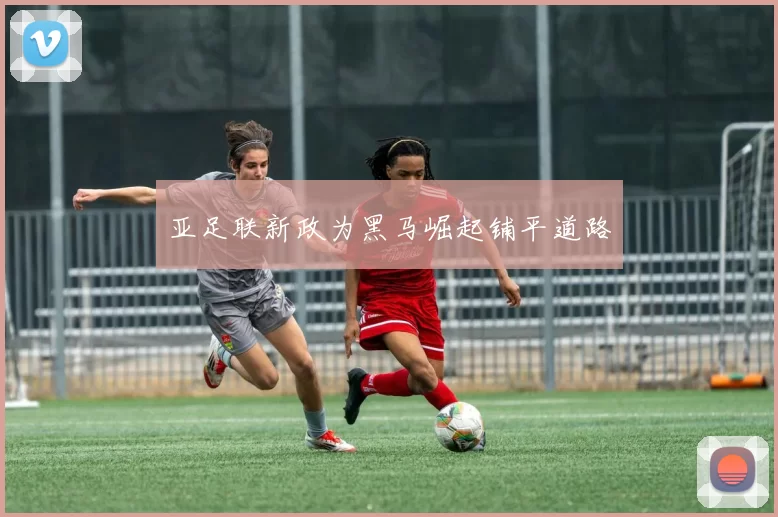 亚足联新政为黑马崛起铺平道路