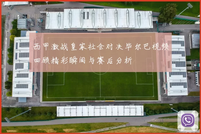 西甲激战皇家社会对决毕尔巴视频回顾精彩瞬间与赛后分析