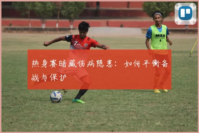 热身赛暗藏伤病隐患：如何平衡备战与保护