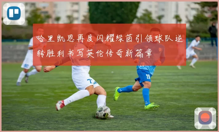 哈里凯恩再度闪耀绿茵引领球队逆转胜利书写英伦传奇新篇章