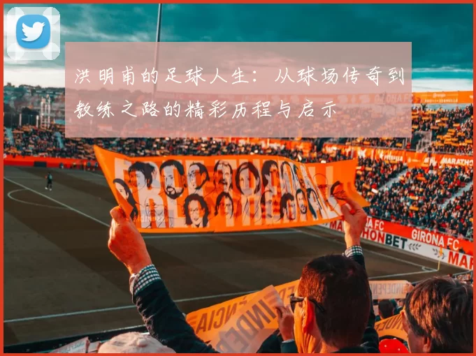 洪明甫的足球人生：从球场传奇到教练之路的精彩历程与启示