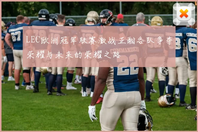 LEC欧洲冠军联赛激战正酣各队争夺荣耀与未来的荣耀之路