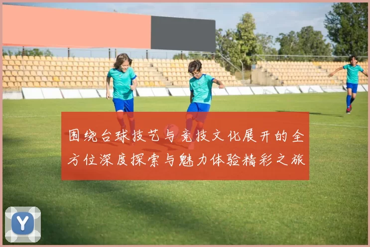 围绕台球技艺与竞技文化展开的全方位深度探索与魅力体验精彩之旅