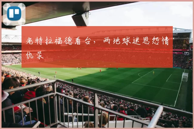 老特拉福德看台，两地球迷恩怨情仇录