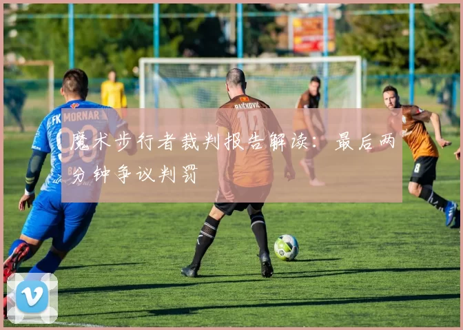 魔术步行者裁判报告解读：最后两分钟争议判罚