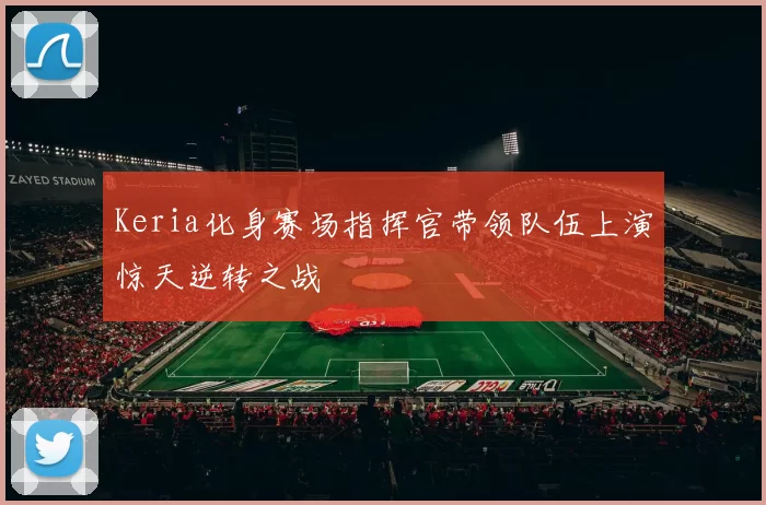 Keria化身赛场指挥官带领队伍上演惊天逆转之战