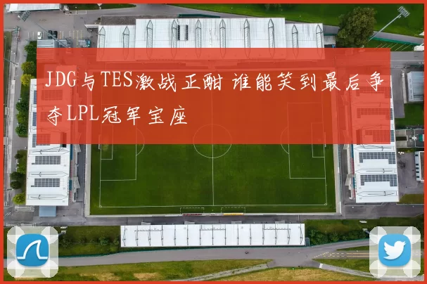 JDG与TES激战正酣 谁能笑到最后争夺LPL冠军宝座