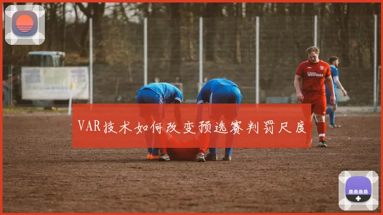 VAR技术如何改变预选赛判罚尺度