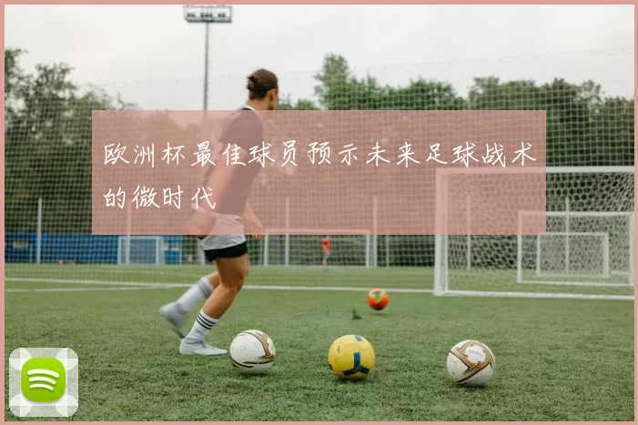 欧洲杯最佳球员预示未来足球战术的微时代