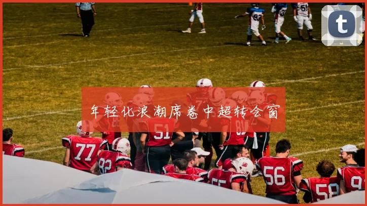 年轻化浪潮席卷中超转会窗