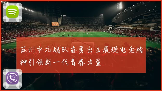 苏州中元战队奋勇出击展现电竞精神引领新一代青春力量