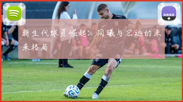 新生代球员崛起：同曦与宏远的未来格局