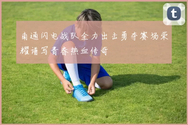 南通闪电战队全力出击勇夺赛场荣耀谱写青春热血传奇