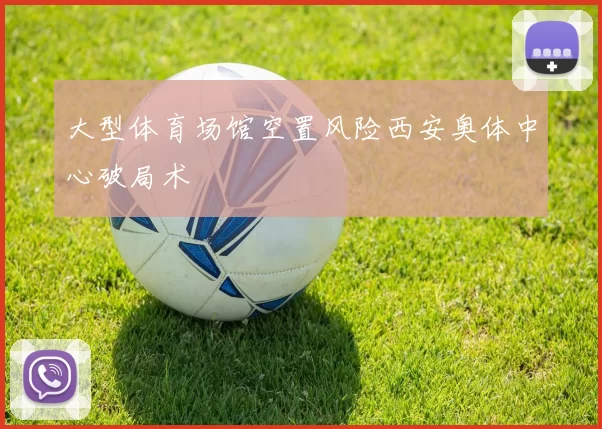 大型体育场馆空置风险西安奥体中心破局术
