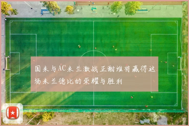 国米与AC米兰激战正酣谁将赢得这场米兰德比的荣耀与胜利