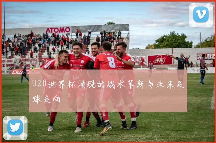U20世界杯涌现的战术革新与未来足球走向
