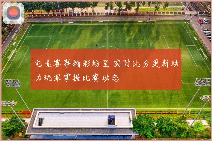 电竞赛事精彩纷呈 实时比分更新助力玩家掌握比赛动态