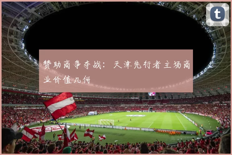 赞助商争夺战：天津先行者主场商业价值几何