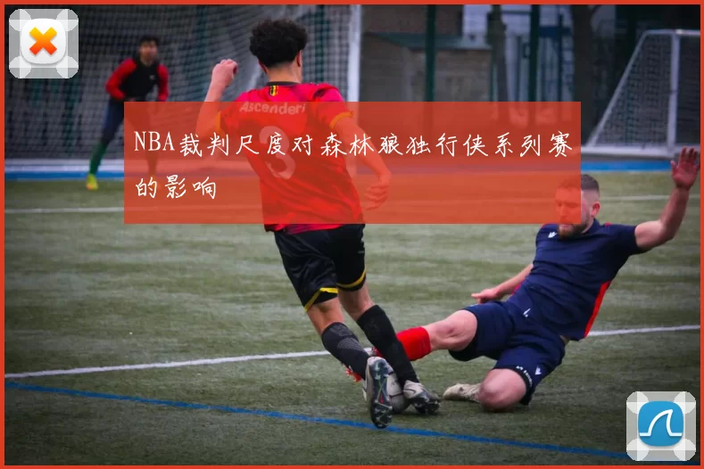 NBA裁判尺度对森林狼独行侠系列赛的影响